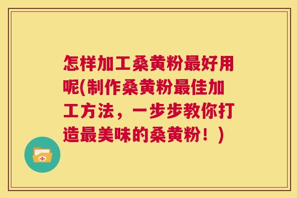 怎样加工桑黄粉好用呢(制作桑黄粉佳加工方法,一步步教你打造美味的桑黄粉!) 怎样加工桑黄粉好用呢(制作桑黄粉佳加工方法,一步步教你打造美味的桑黄粉!)