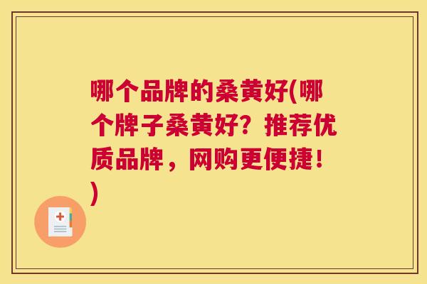 哪个品牌的桑黄好(哪个牌子桑黄好?推荐优质品牌,网购更便捷!) 哪个品牌的桑黄好(哪个牌子桑黄好?推荐优质品牌,网购更便捷!)