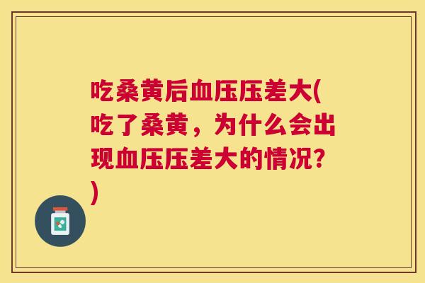 吃桑黄后压差大(吃了桑黄,为什么会出现压差大的情况?) 吃桑黄后压差大(吃了桑黄,为什么会出现压差大的情况?)