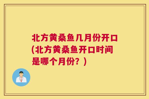 北方黄桑鱼几月份开口(北方黄桑鱼开口时间是哪个月份?) 北方黄桑鱼几月份开口(北方黄桑鱼开口时间是哪个月份?)