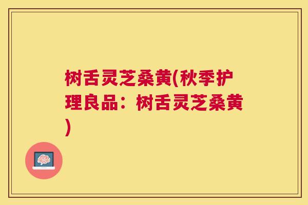 树舌灵芝桑黄(秋季护理良品:树舌灵芝桑黄) 树舌灵芝桑黄(秋季护理良品:树舌灵芝桑黄)
