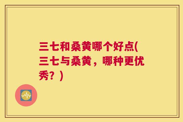 三七和桑黄哪个好点(三七与桑黄,哪种更优秀?) 三七和桑黄哪个好点(三七与桑黄,哪种更优秀?)
