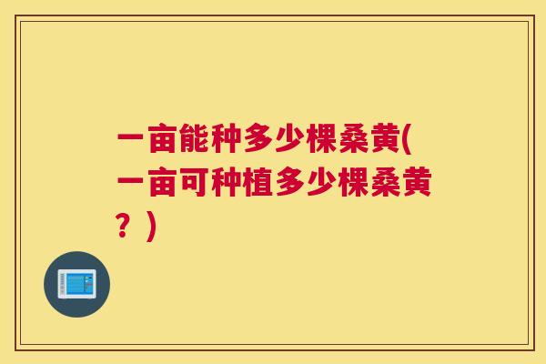 一亩能种多少棵桑黄(一亩可种植多少棵桑黄?) 一亩能种多少棵桑黄(一亩可种植多少棵桑黄?)
