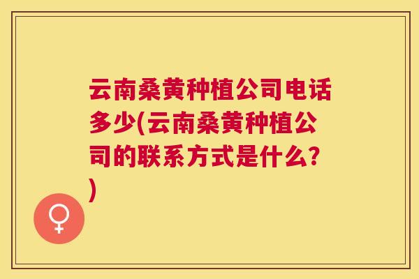 云南桑黄种植公司电话多少(云南桑黄种植公司的联系方式是什么?) 云南桑黄种植公司电话多少(云南桑黄种植公司的联系方式是什么?)