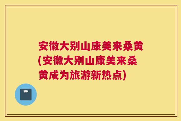 安徽大别山康美来桑黄(安徽大别山康美来桑黄成为旅游新热点) 安徽大别山康美来桑黄(安徽大别山康美来桑黄成为旅游新热点)