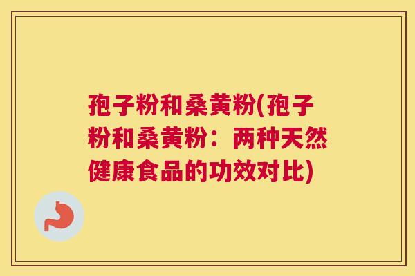 孢子粉和桑黄粉(孢子粉和桑黄粉:两种天然健康食品的功效对比) 孢子粉和桑黄粉(孢子粉和桑黄粉:两种天然健康食品的功效对比)