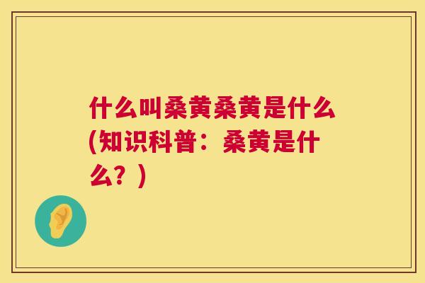 什么叫桑黄桑黄是什么(知识科普:桑黄是什么?) 什么叫桑黄桑黄是什么(知识科普:桑黄是什么?)