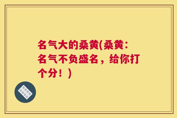 名气大的桑黄(桑黄:名气不负盛名,给你打个分!) 名气大的桑黄(桑黄:名气不负盛名,给你打个分!)