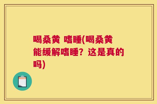 喝桑黄 嗜睡(喝桑黄能缓解嗜睡?这是真的吗) 喝桑黄 嗜睡(喝桑黄能缓解嗜睡?这是真的吗)