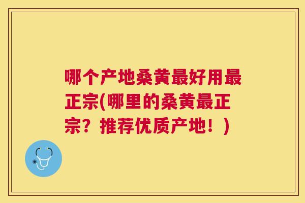哪个产地桑黄好用正宗(哪里的桑黄正宗?推荐优质产地!) 哪个产地桑黄好用正宗(哪里的桑黄正宗?推荐优质产地!)