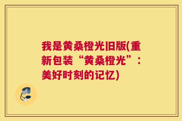 我是黄桑橙光旧版(重新包装“黄桑橙光”：美好时刻的记忆)