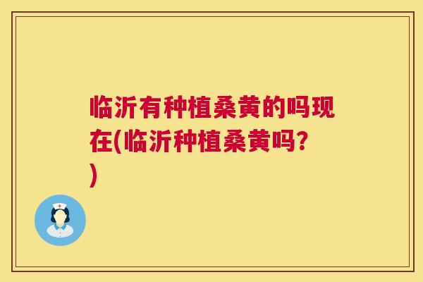 临沂有种植桑黄的吗现在(临沂种植桑黄吗?) 临沂有种植桑黄的吗现在(临沂种植桑黄吗?)