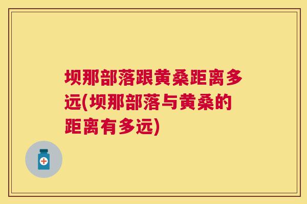 坝那部落跟黄桑距离多远(坝那部落与黄桑的距离有多远) 坝那部落跟黄桑距离多远(坝那部落与黄桑的距离有多远)