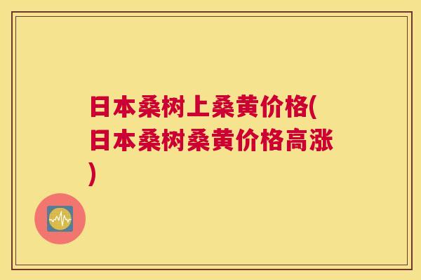 日本桑树上桑黄价格(日本桑树桑黄价格高涨)