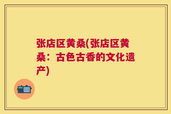张店区黄桑(张店区黄桑:古色古香的文化遗产) 张店区黄桑(张店区黄桑:古色古香的文化遗产)