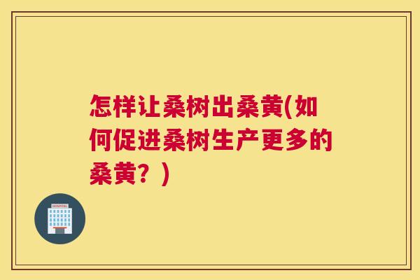 怎样让桑树出桑黄(如何促进桑树生产更多的桑黄？)