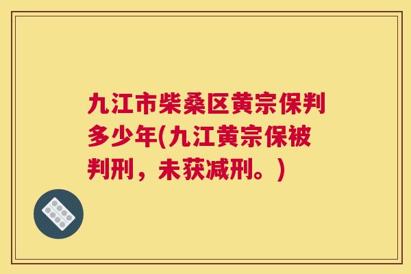 九江市柴桑区黄宗保判多少年(九江黄宗保被判刑,未获减刑。) 九江市柴桑区黄宗保判多少年(九江黄宗保被判刑,未获减刑。)