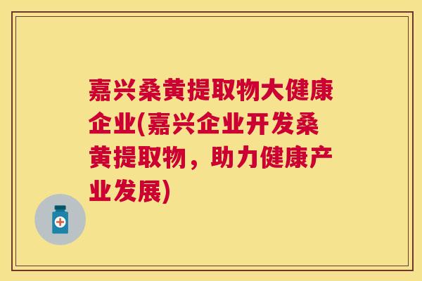 嘉兴桑黄提取物大健康企业(嘉兴企业开发桑黄提取物,助力健康产业发展) 嘉兴桑黄提取物大健康企业(嘉兴企业开发桑黄提取物,助力健康产业发展)