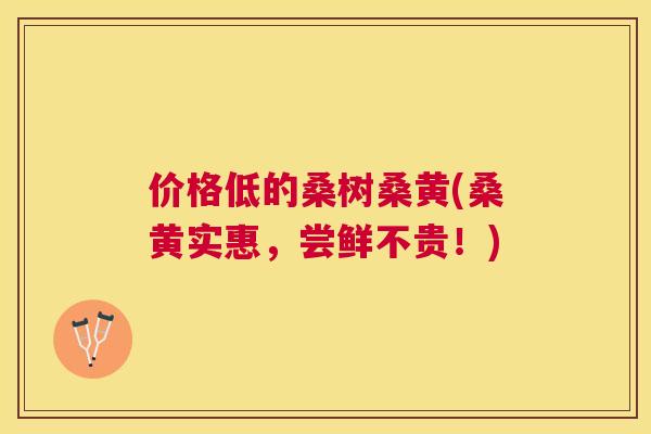 价格低的桑树桑黄(桑黄实惠,尝鲜不贵!) 价格低的桑树桑黄(桑黄实惠,尝鲜不贵!)