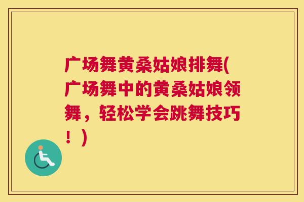 广场舞黄桑姑娘排舞(广场舞中的黄桑姑娘领舞,轻松学会跳舞技巧!) 广场舞黄桑姑娘排舞(广场舞中的黄桑姑娘领舞,轻松学会跳舞技巧!)