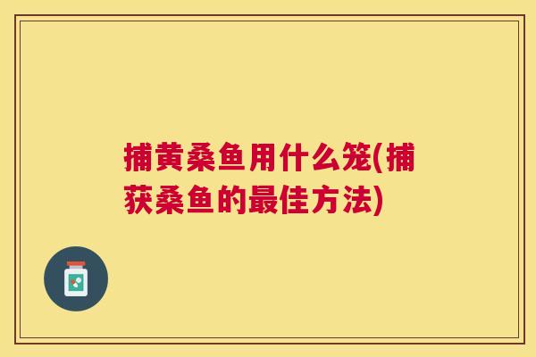 捕黄桑鱼用什么笼(捕获桑鱼的佳方法) 捕黄桑鱼用什么笼(捕获桑鱼的佳方法)