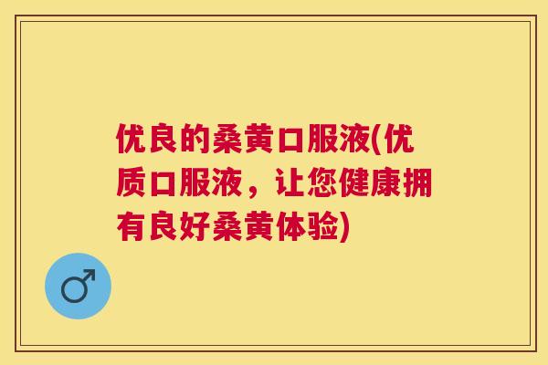 优良的桑黄口服液(优质口服液,让您健康拥有良好桑黄体验) 优良的桑黄口服液(优质口服液,让您健康拥有良好桑黄体验)