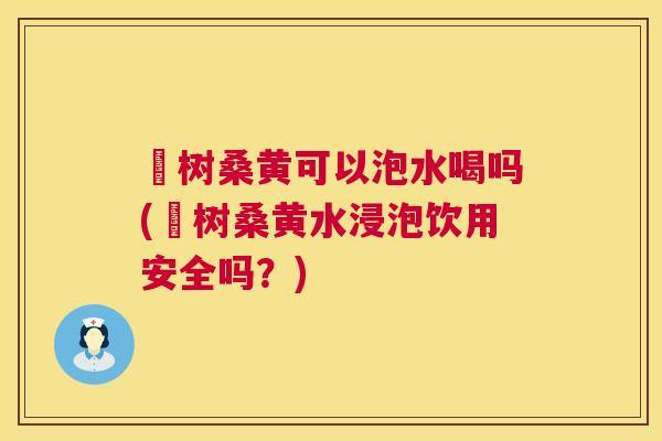 枊树桑黄可以泡水喝吗(枊树桑黄水浸泡饮用安全吗?) 枊树桑黄可以泡水喝吗(枊树桑黄水浸泡饮用安全吗?)