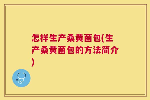 怎样生产桑黄菌包(生产桑黄菌包的方法简介)