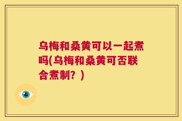 乌梅和桑黄可以一起煮吗(乌梅和桑黄可否联合煮制?) 乌梅和桑黄可以一起煮吗(乌梅和桑黄可否联合煮制?)