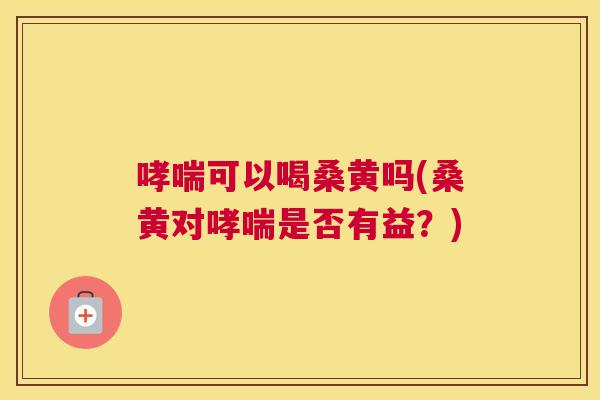 可以喝桑黄吗(桑黄对是否有益?) 可以喝桑黄吗(桑黄对是否有益?)