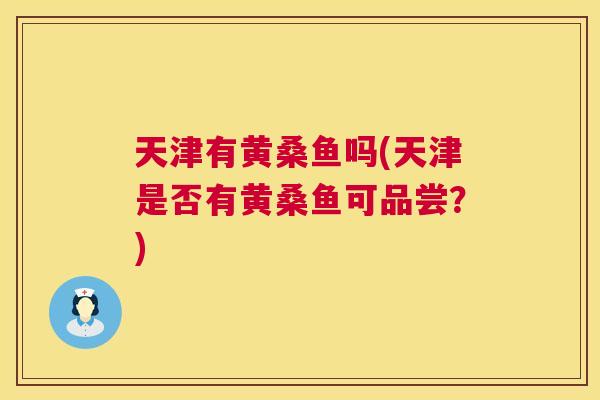 天津有黄桑鱼吗(天津是否有黄桑鱼可品尝?) 天津有黄桑鱼吗(天津是否有黄桑鱼可品尝?)
