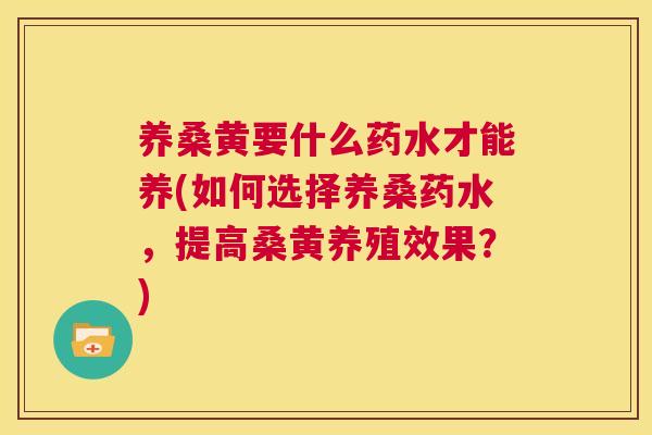 养桑黄要什么药水才能养(如何选择养桑药水,提高桑黄养殖效果?) 养桑黄要什么药水才能养(如何选择养桑药水,提高桑黄养殖效果?)