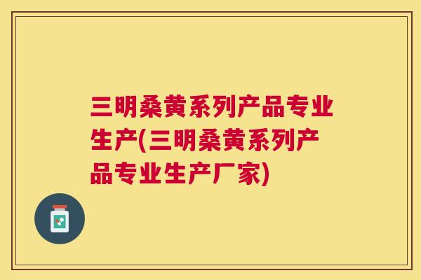 三明桑黄系列产品专业生产(三明桑黄系列产品专业生产厂家) 三明桑黄系列产品专业生产(三明桑黄系列产品专业生产厂家)