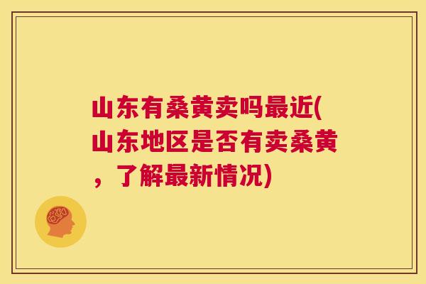 山东有桑黄卖吗近(山东地区是否有卖桑黄,了解新情况) 山东有桑黄卖吗近(山东地区是否有卖桑黄,了解新情况)