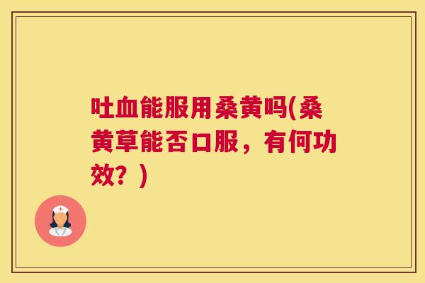 吐能服用桑黄吗(桑黄草能否口服,有何功效?) 吐能服用桑黄吗(桑黄草能否口服,有何功效?)