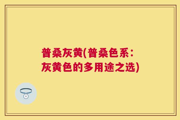 普桑灰黄(普桑色系：灰黄色的多用途之选)