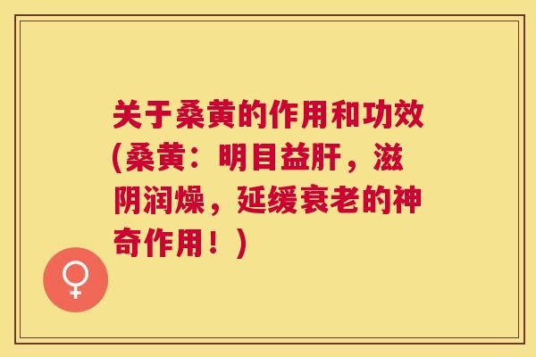 关于桑黄的作用和功效(桑黄:明目益,滋阴润燥,延缓的神奇作用!) 关于桑黄的作用和功效(桑黄:明目益,滋阴润燥,延缓的神奇作用!)