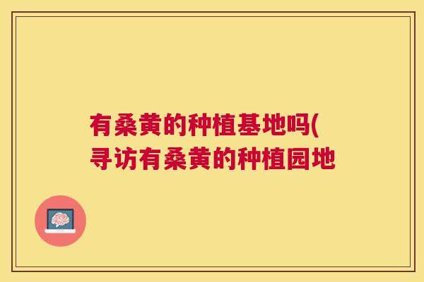 有桑黄的种植基地吗(寻访有桑黄的种植园地 有桑黄的种植基地吗(寻访有桑黄的种植园地