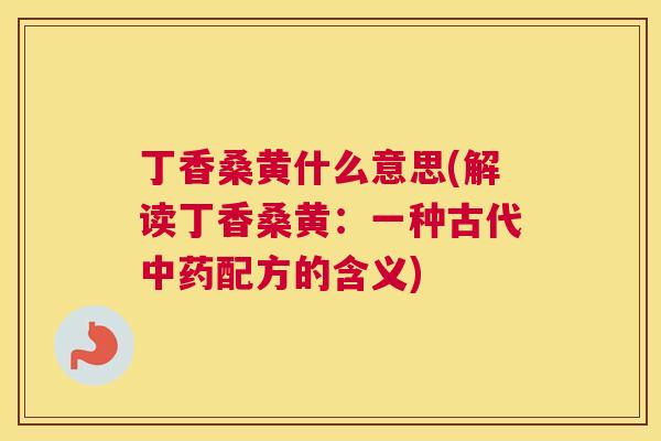 丁香桑黄什么意思(解读丁香桑黄:一种古代配方的含义) 丁香桑黄什么意思(解读丁香桑黄:一种古代配方的含义)