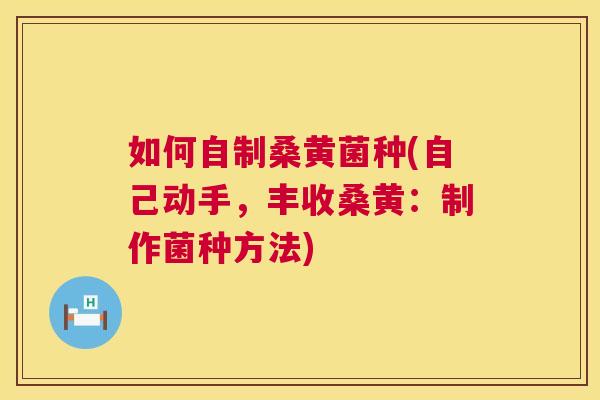 如何自制桑黄菌种(自己动手,丰收桑黄:制作菌种方法) 如何自制桑黄菌种(自己动手,丰收桑黄:制作菌种方法)
