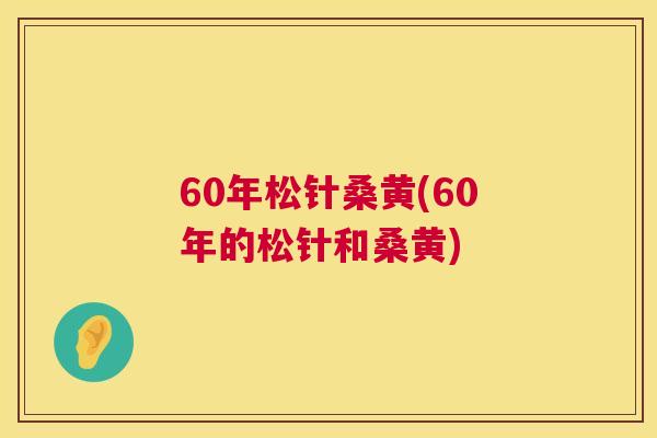 60年松针桑黄(60年的松针和桑黄) 60年松针桑黄(60年的松针和桑黄)