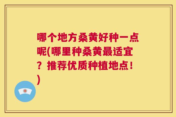 哪个地方桑黄好种一点呢(哪里种桑黄适宜?推荐优质种植地点!) 哪个地方桑黄好种一点呢(哪里种桑黄适宜?推荐优质种植地点!)