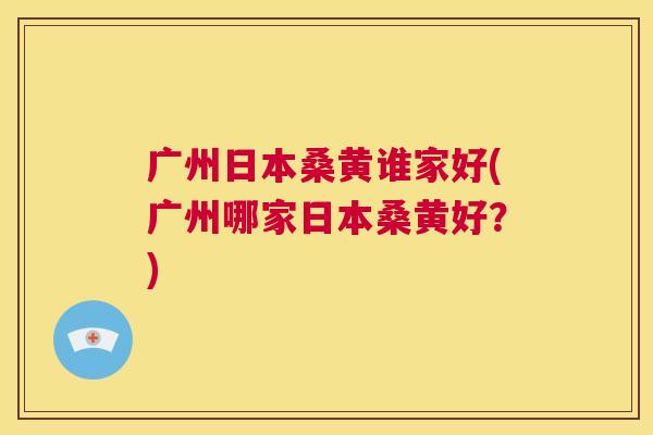 广州日本桑黄谁家好(广州哪家日本桑黄好?) 广州日本桑黄谁家好(广州哪家日本桑黄好?)