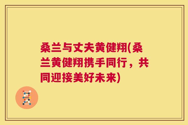 桑兰与丈夫黄健翔(桑兰黄健翔携手同行,共同迎接美好未来) 桑兰与丈夫黄健翔(桑兰黄健翔携手同行,共同迎接美好未来)