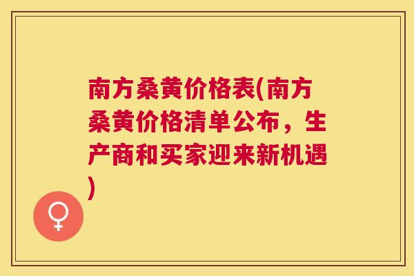 南方桑黄价格表(南方桑黄价格清单公布,生产商和买家迎来新机遇) 南方桑黄价格表(南方桑黄价格清单公布,生产商和买家迎来新机遇)
