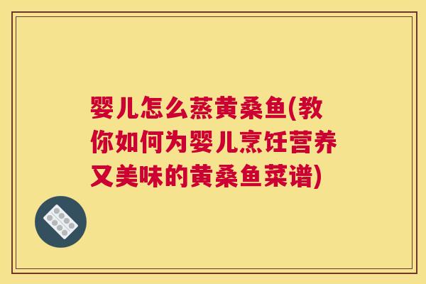 婴儿怎么蒸黄桑鱼(教你如何为婴儿烹饪营养又美味的黄桑鱼菜谱) 婴儿怎么蒸黄桑鱼(教你如何为婴儿烹饪营养又美味的黄桑鱼菜谱)