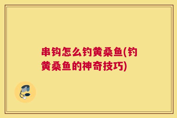串钩怎么钓黄桑鱼(钓黄桑鱼的神奇技巧) 串钩怎么钓黄桑鱼(钓黄桑鱼的神奇技巧)