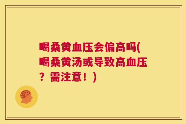 喝桑黄会偏高吗(喝桑黄汤或导致高?需注意!) 喝桑黄会偏高吗(喝桑黄汤或导致高?需注意!)