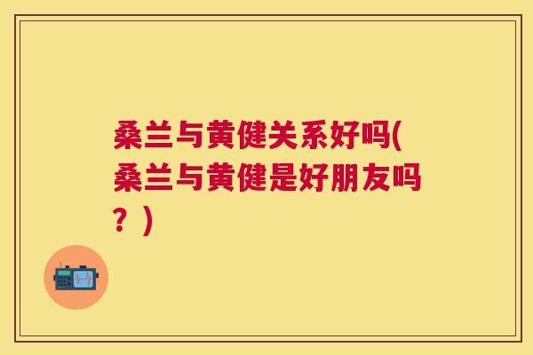 桑兰与黄健关系好吗(桑兰与黄健是好朋友吗?) 桑兰与黄健关系好吗(桑兰与黄健是好朋友吗?)