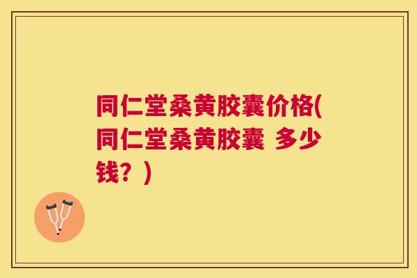 同仁堂桑黄胶囊价格(同仁堂桑黄胶囊 多少钱?) 同仁堂桑黄胶囊价格(同仁堂桑黄胶囊 多少钱?)